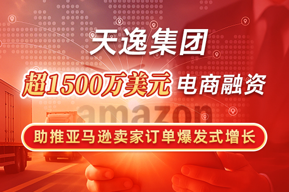 天逸集团超1500万美元电商融资 助推亚马逊卖家订单爆发式增长..